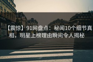 【震惊】91网盘点：秘闻10个细节真相，明星上榜理由瞬间令人揭秘