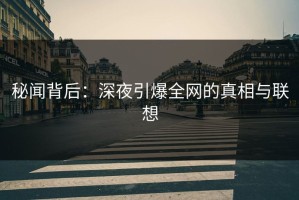 秘闻背后：深夜引爆全网的真相与联想