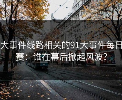 91大事件线路相关的91大事件每日大赛：谁在幕后掀起风波？