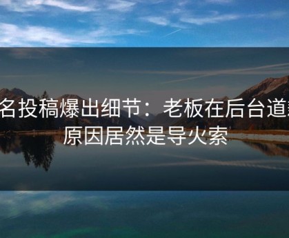 匿名投稿爆出细节：老板在后台道歉，原因居然是导火索