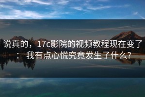说真的，17c影院的视频教程现在变了： 我有点心慌究竟发生了什么?