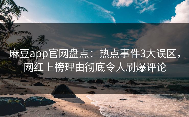麻豆app官网盘点：热点事件3大误区，网红上榜理由彻底令人刷爆评论