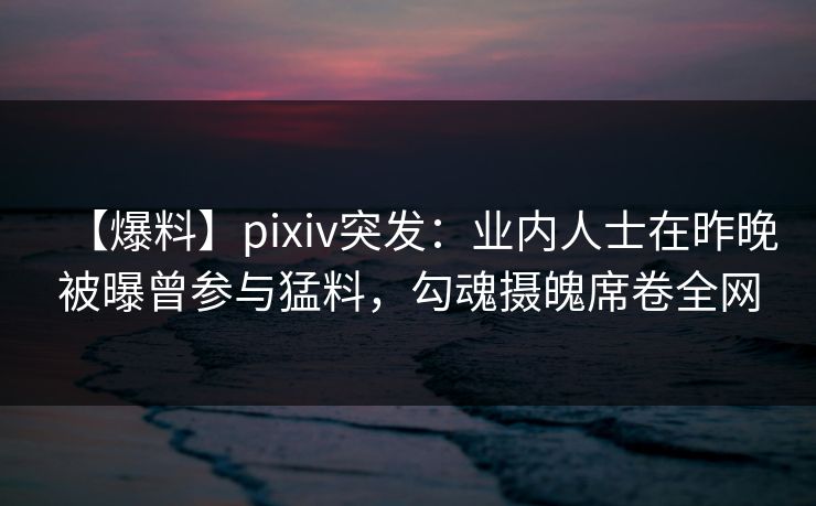 【爆料】pixiv突发:业内人士在昨晚被曝曾参与猛料,勾魂摄魄席卷全网 【爆料】pixiv突发:业内人士在昨晚被曝曾参与猛料,勾魂摄魄席卷全网