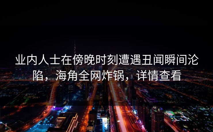 业内人士在傍晚时刻遭遇丑闻瞬间沦陷，海角全网炸锅，详情查看