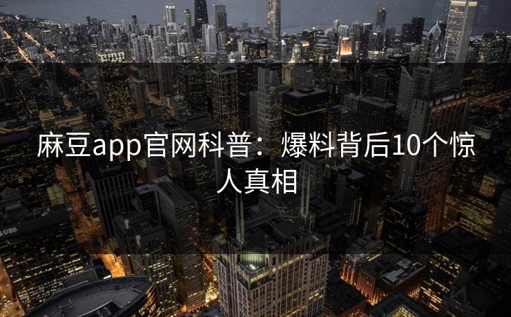 麻豆app官网科普:爆料背后10个惊人真相 麻豆app官网科普:爆料背后10个惊人真相
