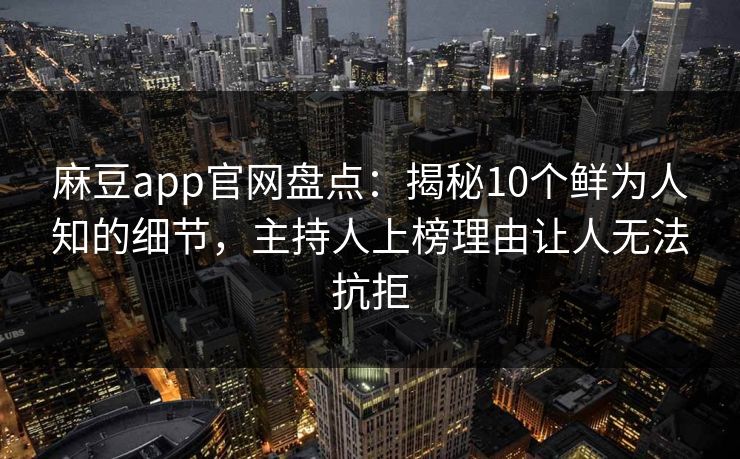 麻豆app官网盘点：揭秘10个鲜为人知的细节，主持人上榜理由让人无法抗拒