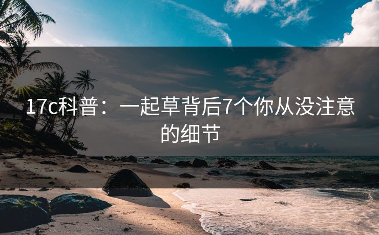 17c科普：一起草背后7个你从没注意的细节