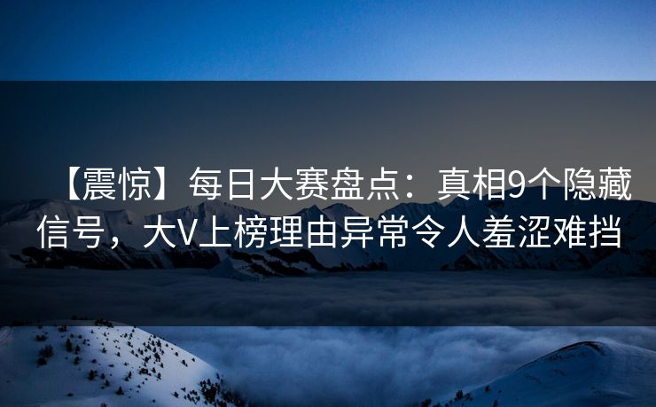 【震惊】每日大赛盘点：真相9个隐藏信号，大V上榜理由异常令人羞涩难挡