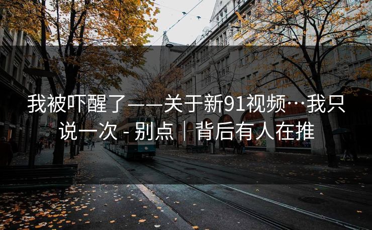 我被吓醒了——关于新91视频…我只说一次 - 别点｜背后有人在推