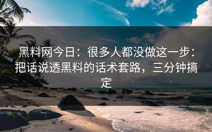 黑料网今日:很多人都没做这一步:把话说透黑料的话术套路,三分钟搞定 黑料网今日:很多人都没做这一步:把话说透黑料的话术套路,三分钟搞定