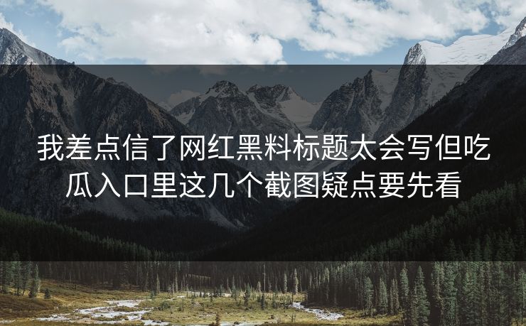 我差点信了网红黑料标题太会写但吃瓜入口里这几个截图疑点要先看 我差点信了网红黑料标题太会写但吃瓜入口里这几个截图疑点要先看