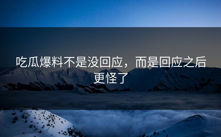 吃瓜爆料不是没回应，而是回应之后更怪了
