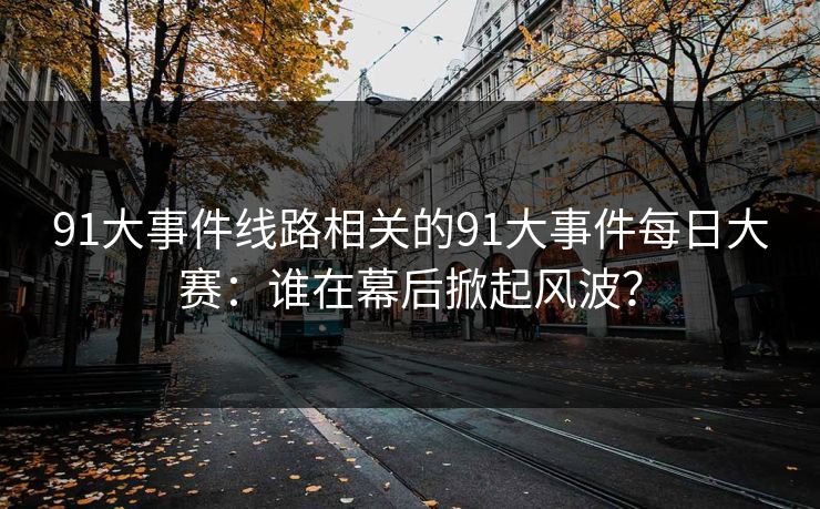 91大事件线路相关的91大事件每日大赛：谁在幕后掀起风波？