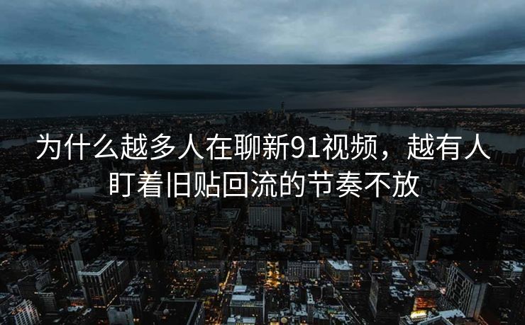 为什么越多人在聊新91视频，越有人盯着旧贴回流的节奏不放