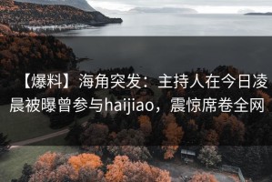 【爆料】海角突发：主持人在今日凌晨被曝曾参与haijiao，震惊席卷全网