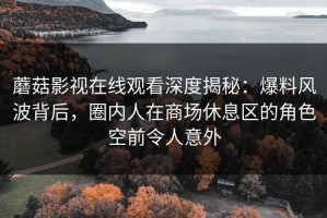 蘑菇影视在线观看深度揭秘：爆料风波背后，圈内人在商场休息区的角色空前令人意外