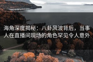 海角深度揭秘：八卦风波背后，当事人在直播间现场的角色罕见令人意外