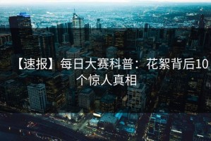【速报】每日大赛科普：花絮背后10个惊人真相