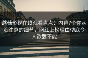 蘑菇影视在线观看盘点：内幕7个你从没注意的细节，网红上榜理由彻底令人欲罢不能