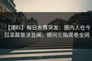 【爆料】每日大赛突发：圈内人在今日凌晨曾涉丑闻，瞬间沦陷席卷全网