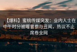 【爆料】蜜桃传媒突发：业内人士在中午时分被曝曾参与丑闻，热议不止席卷全网