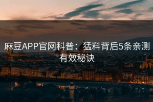 麻豆APP官网科普：猛料背后5条亲测有效秘诀