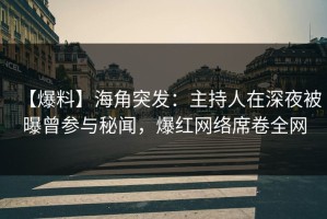 【爆料】海角突发：主持人在深夜被曝曾参与秘闻，爆红网络席卷全网