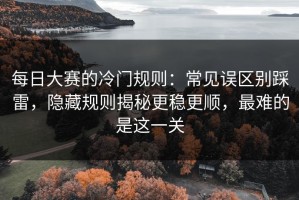 每日大赛的冷门规则：常见误区别踩雷，隐藏规则揭秘更稳更顺，最难的是这一关