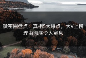微密圈盘点：真相5大爆点，大V上榜理由彻底令人窒息