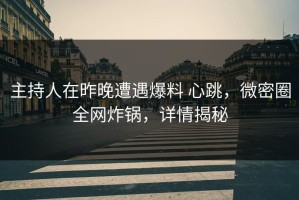 主持人在昨晚遭遇爆料 心跳，微密圈全网炸锅，详情揭秘
