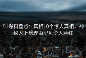 51爆料盘点：真相10个惊人真相，神秘人上榜理由罕见令人脸红
