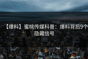 【爆料】蜜桃传媒科普：爆料背后9个隐藏信号