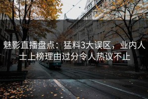 魅影直播盘点：猛料3大误区，业内人士上榜理由过分令人热议不止
