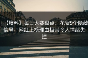 【爆料】每日大赛盘点：花絮9个隐藏信号，网红上榜理由极其令人情绪失控