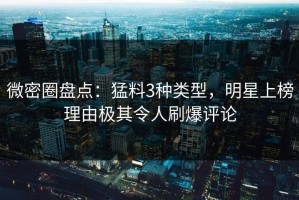 微密圈盘点：猛料3种类型，明星上榜理由极其令人刷爆评论