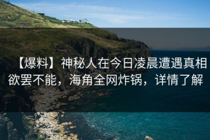 【爆料】神秘人在今日凌晨遭遇真相欲罢不能，海角全网炸锅，详情了解