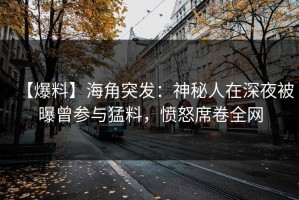 【爆料】海角突发：神秘人在深夜被曝曾参与猛料，愤怒席卷全网
