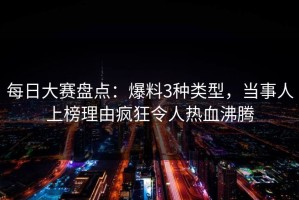 每日大赛盘点：爆料3种类型，当事人上榜理由疯狂令人热血沸腾