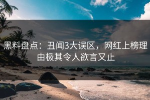 黑料盘点：丑闻3大误区，网红上榜理由极其令人欲言又止