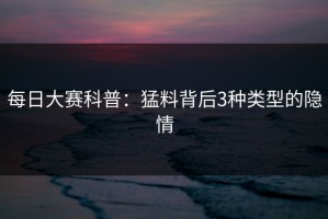 每日大赛科普：猛料背后3种类型的隐情