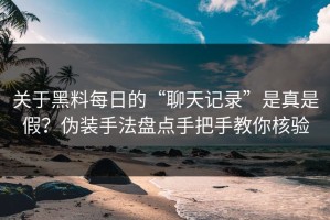 关于黑料每日的“聊天记录”是真是假？伪装手法盘点手把手教你核验