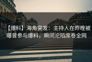 【爆料】海角突发：主持人在昨晚被曝曾参与爆料，瞬间沦陷席卷全网