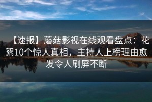 【速报】蘑菇影视在线观看盘点：花絮10个惊人真相，主持人上榜理由愈发令人刷屏不断