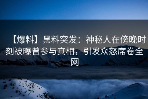 【爆料】黑料突发：神秘人在傍晚时刻被曝曾参与真相，引发众怒席卷全网