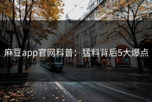麻豆app官网科普：猛料背后5大爆点