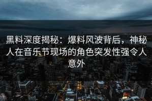 黑料深度揭秘：爆料风波背后，神秘人在音乐节现场的角色突发性强令人意外