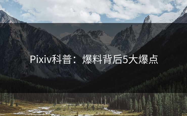 Pixiv科普:爆料背后5大爆点 Pixiv科普:爆料背后5大爆点
