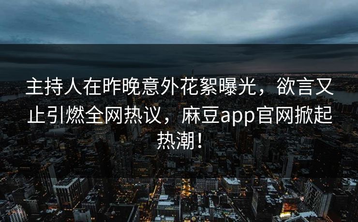 主持人在昨晚意外花絮曝光,欲言又止引燃全网热议,麻豆app官网掀起热潮! 主持人在昨晚意外花絮曝光,欲言又止引燃全网热议,麻豆app官网掀起热潮!