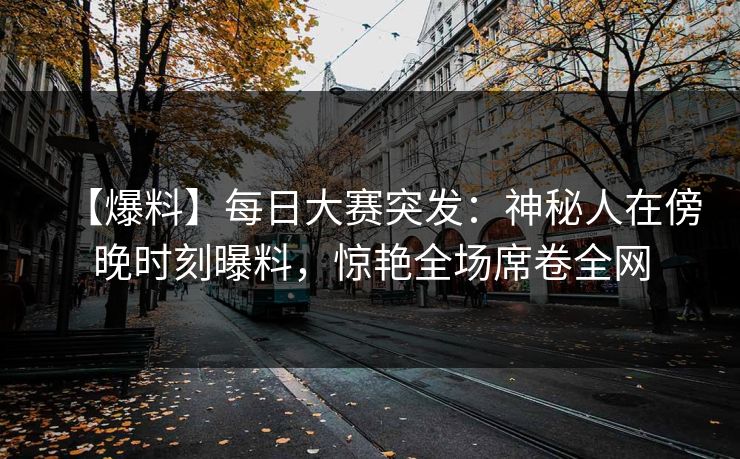 【爆料】每日大赛突发：神秘人在傍晚时刻曝料，惊艳全场席卷全网
