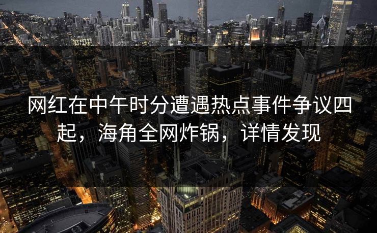 网红在中午时分遭遇热点事件争议四起,海角全网炸锅,详情发现 网红在中午时分遭遇热点事件争议四起,海角全网炸锅,详情发现